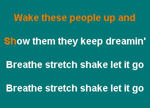 Wake these people up and
Show them they keep dreamin'
Breathe stretch shake let it go

Breathe stretch shake let it go