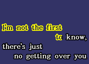 Mumm

m) know,
there,s just
no getting over you