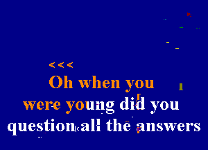 (((

Oh When you
were young dish you
questionmcall the answers