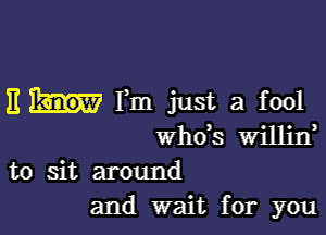 Em Fm just a fool

whos Willin

to sit around
and wait for you