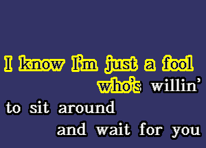 nmmmam

willin
to sit around

and wait for you