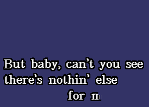 But baby, can? you see
there,s nothjn' else
for m