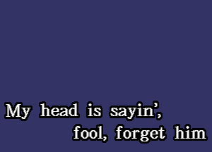 My head is sayid,
fool, forget him