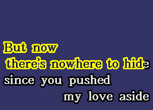 m in
since you pushed
my love aside