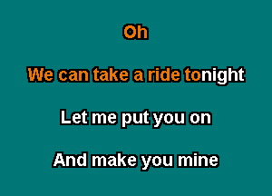 Oh
We can take a ride tonight

Let me put you on

And make you mine