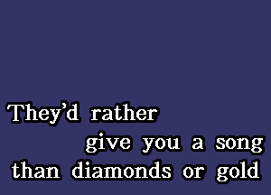 They,d rather

give you a song
than diamonds or gold