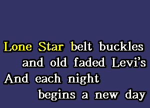 Lone Star belt buckles
and old faded Levi,s
And each night

begins a new dayl