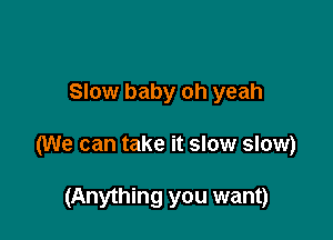 Slow baby oh yeah

(We can take it slow slow)

(Anything you want)