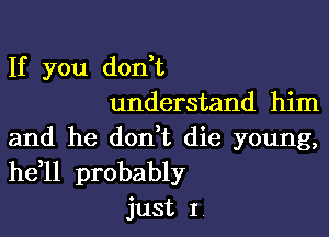 If you don,t
understand him

and he don t die young,
he 11 probably
just I