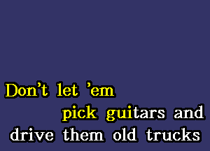 Deni let em
pick guitars and
drive them old trucks