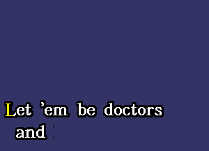 Let em be doctors
and