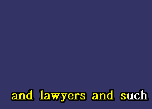 and lawyers and such