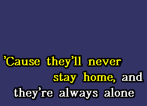 ,Cause they,ll never
stay home, and
they,re always alone