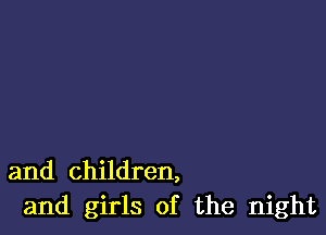 and children,
and girls of the night