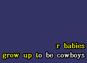 r babies
grow up to be cowboys