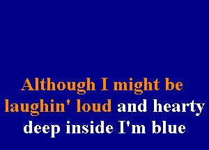 Although I might be
laughin' loud and hearty
deep inside I'm blue