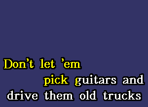 Deni let em
pick guitars and
drive them old trucks