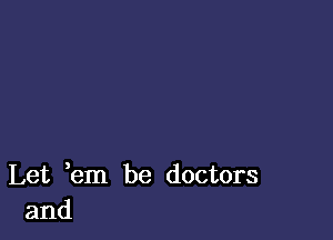 Let em be doctors
and