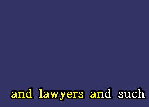 and lawyers and such