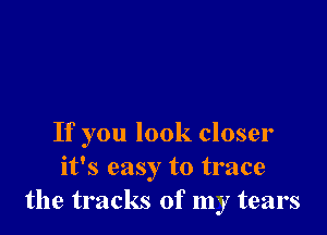 If you look closer
it's easy to trace
the tracks of my tears