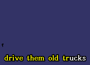 drive them old trucks