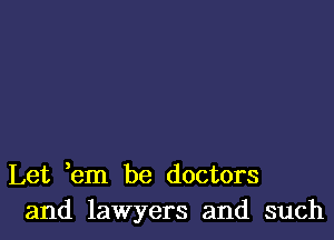 Let em be doctors
and lawyers and such