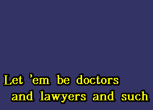 Let em be doctors
and lawyers and such