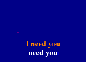 I need you
need you