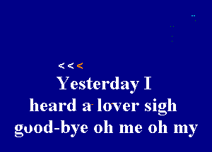 ((

Y esterday I
heard a- lover sigh
guod-bye 011 me oh my