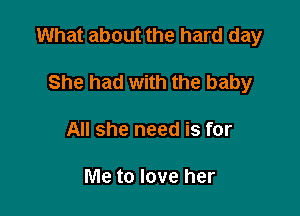 What about the hard day

She had with the baby
All she need is for

Me to love her