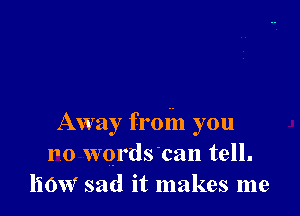 Away froin you
110 words'can tell.
how sad it makes me