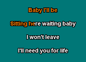 Baby I'll be

Sitting here waiting baby

I won't leave

I'll need you for life