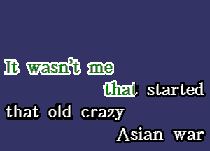 mm-

m started

that old crazy
Asian war