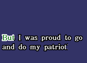 I was proud to go
and do my patrioti