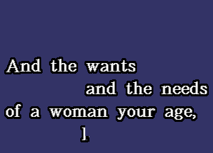 And the wants

and the needs
of a woman your age,

1