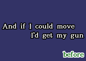 And if I could move
Pd get my gun