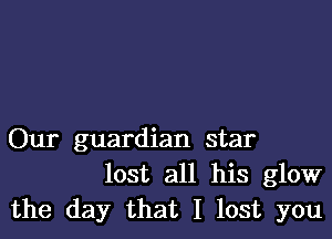 Our guardian star
lost all his glow
the day that I lost you