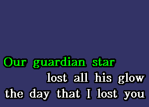 Our guardian star
lost all his glow
the day that I lost you