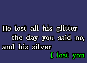 He lost all his glitter

the day you said no,

and his silver
I lost you