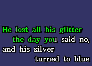 He lost all his glitter

the day you said no,
and his silver
turned to blue