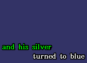 and his silver
turned to blue