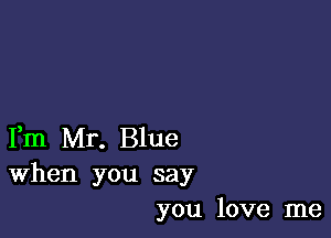 Fm Mr. Blue
When you say
you love me