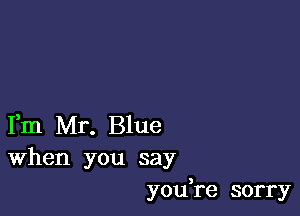 Fm Mr. Blue
When you say
youTe sorry