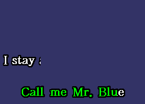 I stay .-

Call me Mr. Blue