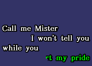 Call me Mister

I weft tell you
While you

rt my pride