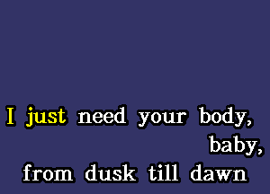 I just need your body,
baby,
from dusk till dawn