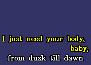 I just need your body,
baby,
from dusk till dawn