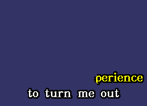 perience
to turn me out