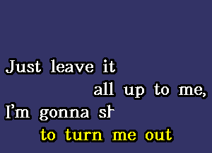 J ust leave it

all up to me,
Fm gonna 81
to turn me out