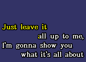 J ust leave it

all up to me,
Fm gonna show you
What ifs all about